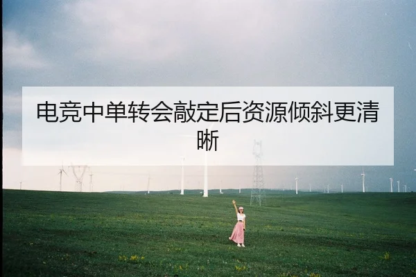 电竞中单转会敲定后资源倾斜更清晰