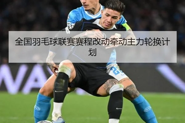 全国羽毛球联赛赛程改动牵动主力轮换计划
